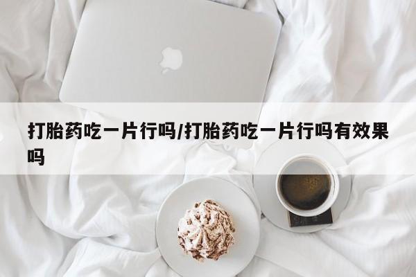 米非米索怎么购买打胎药吃一片行吗/打胎药吃一片行吗有效果吗