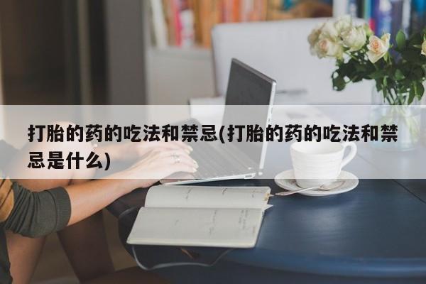 米非米索怎么购买打胎的药的吃法和禁忌(打胎的药的吃法和禁忌是什么)