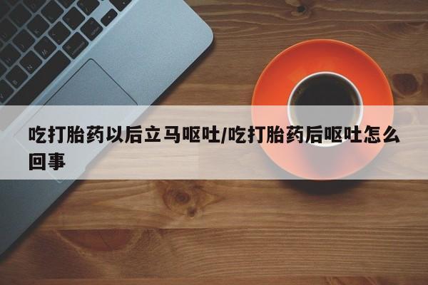 米非米索怎么购买吃打胎药以后立马呕吐/吃打胎药后呕吐怎么回事