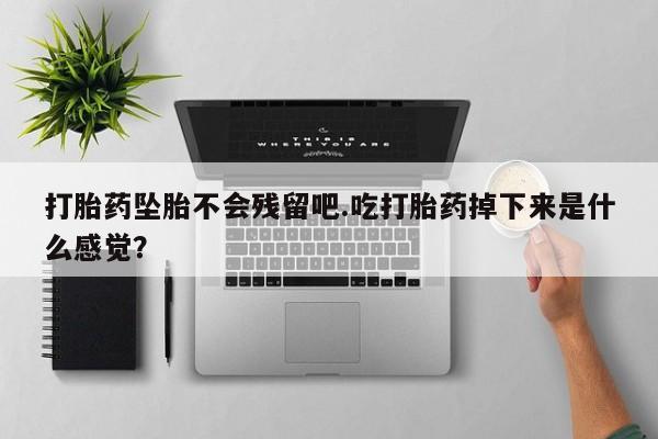 米非米索怎么购买打胎药坠胎不会残留吧.吃打胎药掉下来是什么感觉？