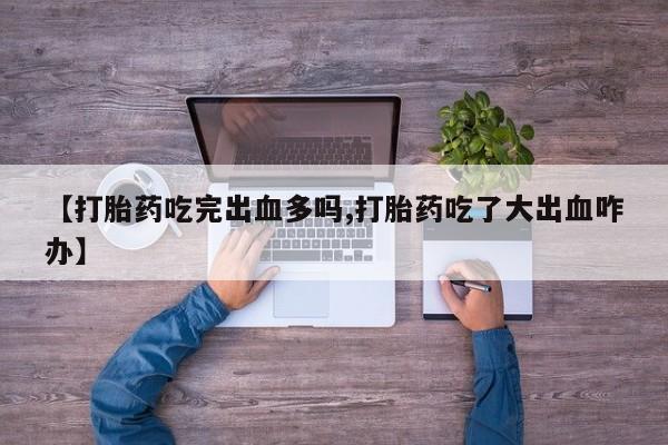米非米索怎么购买【打胎药吃完出血多吗,打胎药吃了大出血咋办】