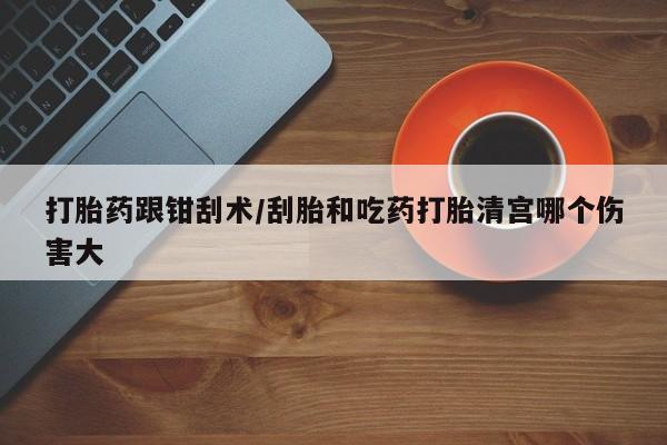 米非米索怎么购买打胎药跟钳刮术/刮胎和吃药打胎清宫哪个伤害大