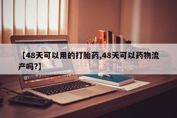 米非米索怎么购买【48天可以用的打胎药,48天可以药物流产吗?】
