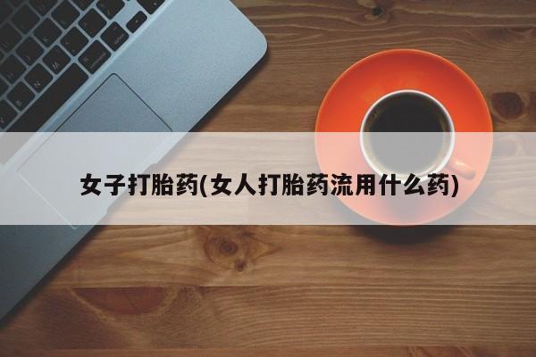 米非米索怎么购买女子打胎药(女人打胎药流用什么药)