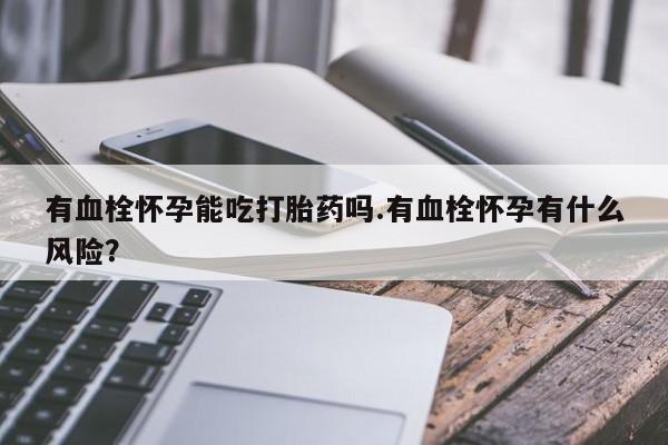 米非米索怎么购买有血栓怀孕能吃打胎药吗.有血栓怀孕有什么风险？