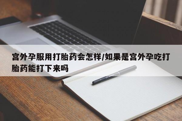 米非米索怎么购买宫外孕服用打胎药会怎样/如果是宫外孕吃打胎药能打下来吗