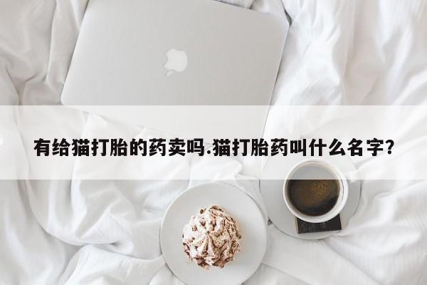 米非米索怎么购买有给猫打胎的药卖吗.猫打胎药叫什么名字？