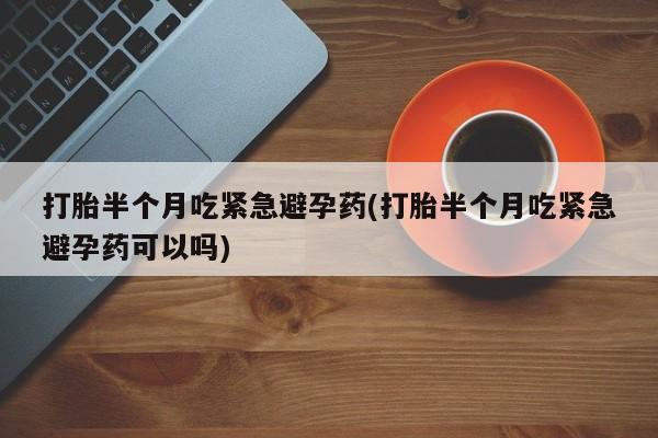 米非米索怎么购买打胎半个月吃紧急避孕药(打胎半个月吃紧急避孕药可以吗)