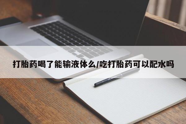 米非米索怎么购买打胎药喝了能输液体么/吃打胎药可以配水吗