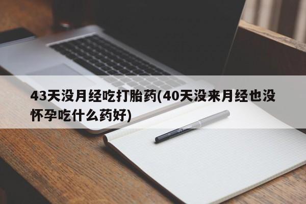 米非米索怎么购买43天没月经吃打胎药(40天没来月经也没怀孕吃什么药好)