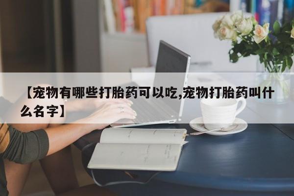 米非米索怎么购买【宠物有哪些打胎药可以吃,宠物打胎药叫什么名字】
