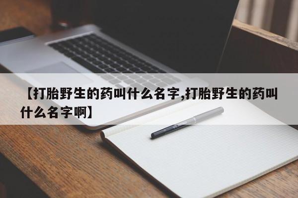 米非米索怎么购买【打胎野生的药叫什么名字,打胎野生的药叫什么名字啊】